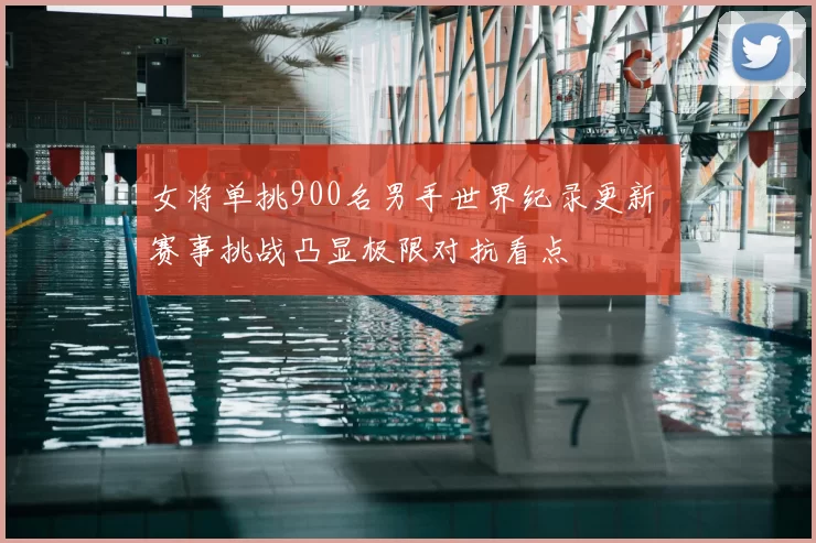 女将单挑900名男手世界纪录更新 赛事挑战凸显极限对抗看点