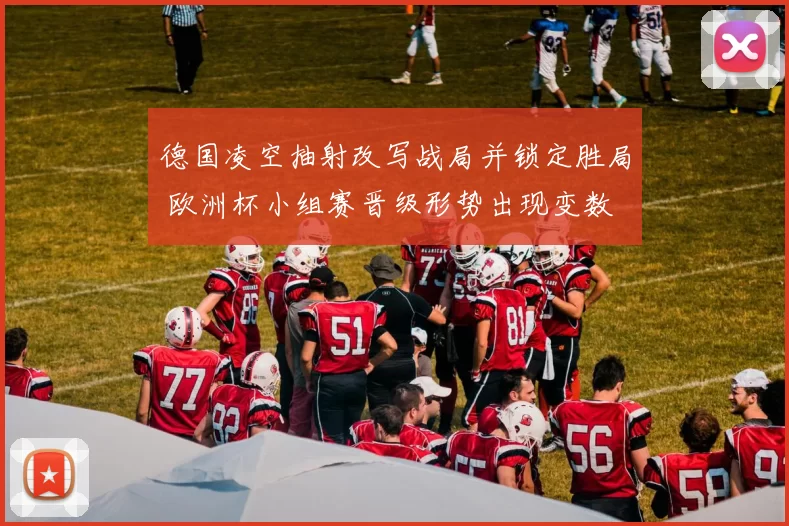 德国凌空抽射改写战局并锁定胜局 欧洲杯小组赛晋级形势出现变数