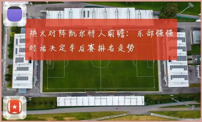 热火对阵凯尔特人前瞻：东部强强对话决定季后赛排名走势