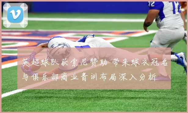 英超球队获索尼赞助 带来球衣冠名与俱乐部商业青训布局深入分析