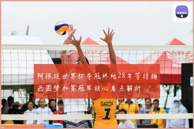 阿根廷世界杯夺冠终结28年等待梅西圆梦加冕冠军核心看点解析