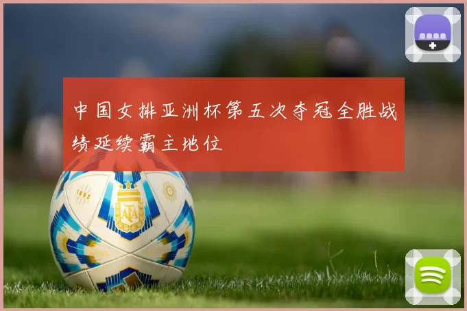 中国女排亚洲杯第五次夺冠全胜战绩延续霸主地位