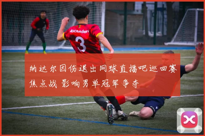 纳达尔因伤退出网球直播吧巡回赛焦点战 影响男单冠军争夺
