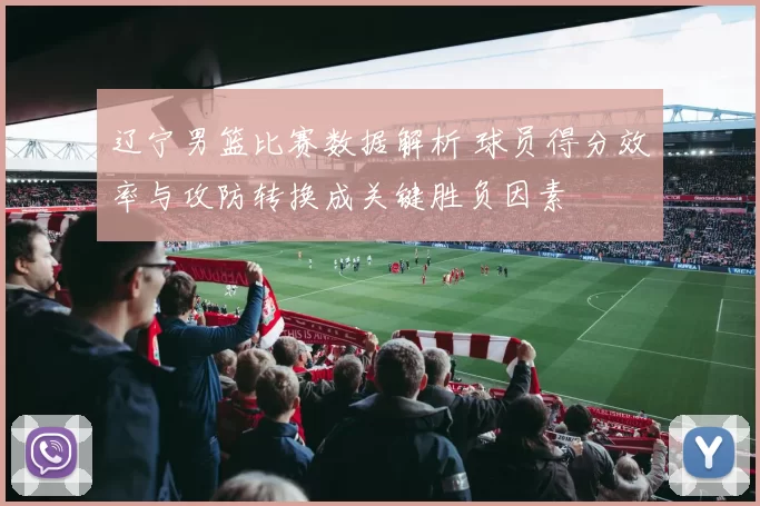 辽宁男篮比赛数据解析 球员得分效率与攻防转换成关键胜负因素