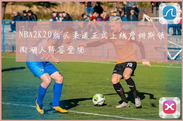 NBA2K20购买渠道正式上线詹姆斯领衔湖人阵容登场