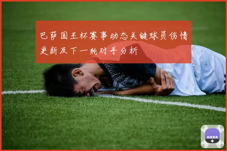 巴萨国王杯赛事动态关键球员伤情更新及下一轮对手分析