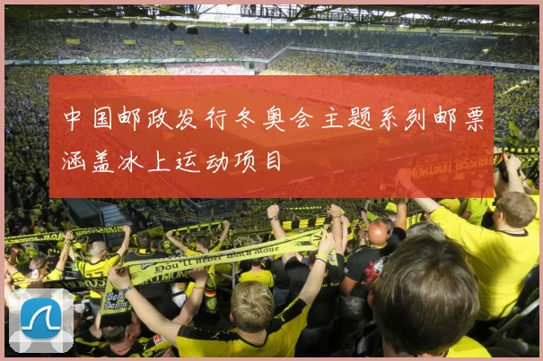 中国邮政发行冬奥会主题系列邮票涵盖冰上运动项目