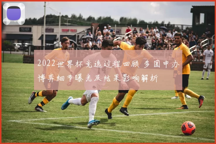 2022世界杯竞选过程回顾 多国申办博弈细节曝光及结果影响解析