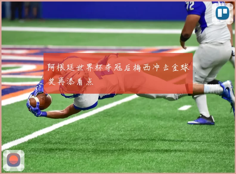 阿根廷世界杯夺冠后梅西冲击金球奖再添看点