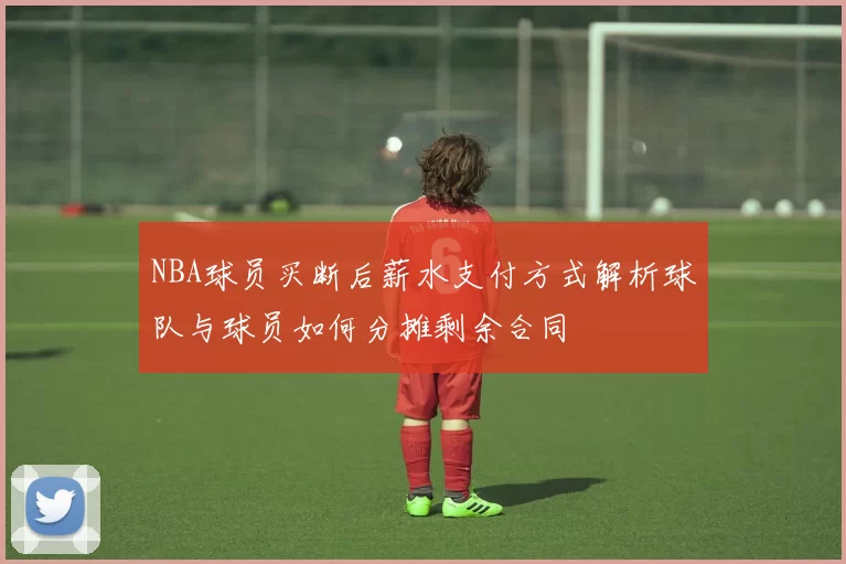 NBA球员买断后薪水支付方式解析球队与球员如何分摊剩余合同