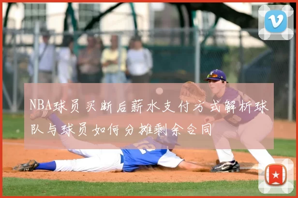 NBA球员买断后薪水支付方式解析球队与球员如何分摊剩余合同