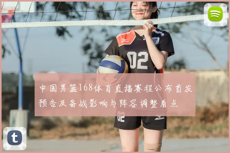 中国男篮168体育直播赛程公布首发预告及备战影响与阵容调整看点