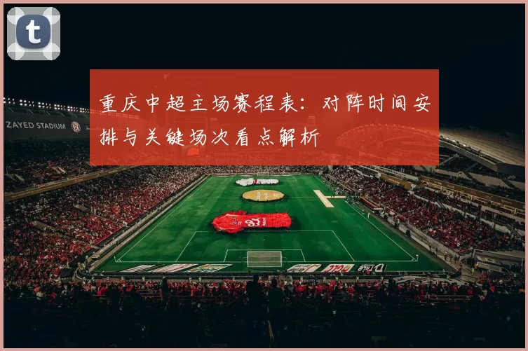 重庆中超主场赛程表:对阵时间安排与关键场次看点解析