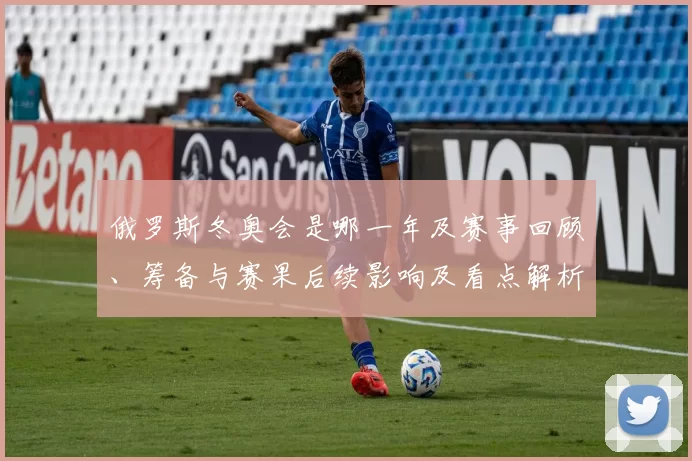 俄罗斯冬奥会是哪一年及赛事回顾、筹备与赛果后续影响及看点解析