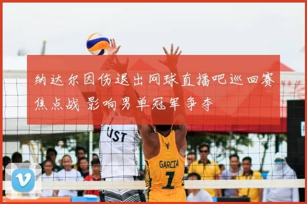 纳达尔因伤退出网球直播吧巡回赛焦点战 影响男单冠军争夺