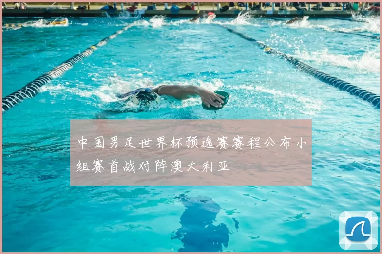 中国男足世界杯预选赛赛程公布小组赛首战对阵澳大利亚