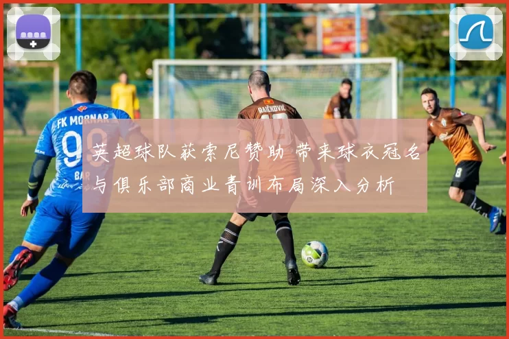 英超球队获索尼赞助 带来球衣冠名与俱乐部商业青训布局深入分析